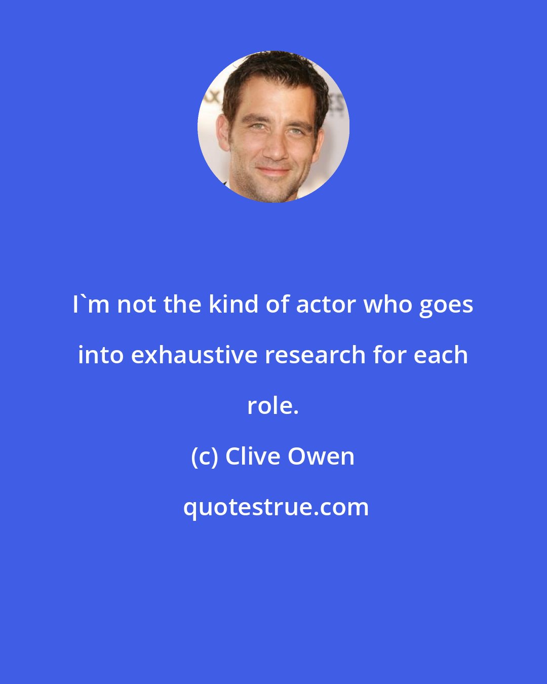 Clive Owen: I'm not the kind of actor who goes into exhaustive research for each role.