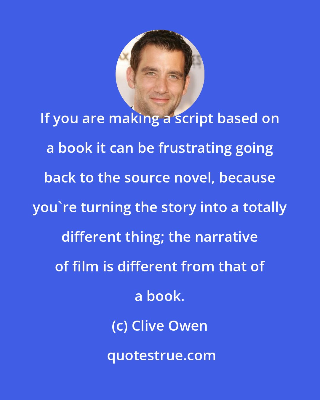 Clive Owen: If you are making a script based on a book it can be frustrating going back to the source novel, because you're turning the story into a totally different thing; the narrative of film is different from that of a book.