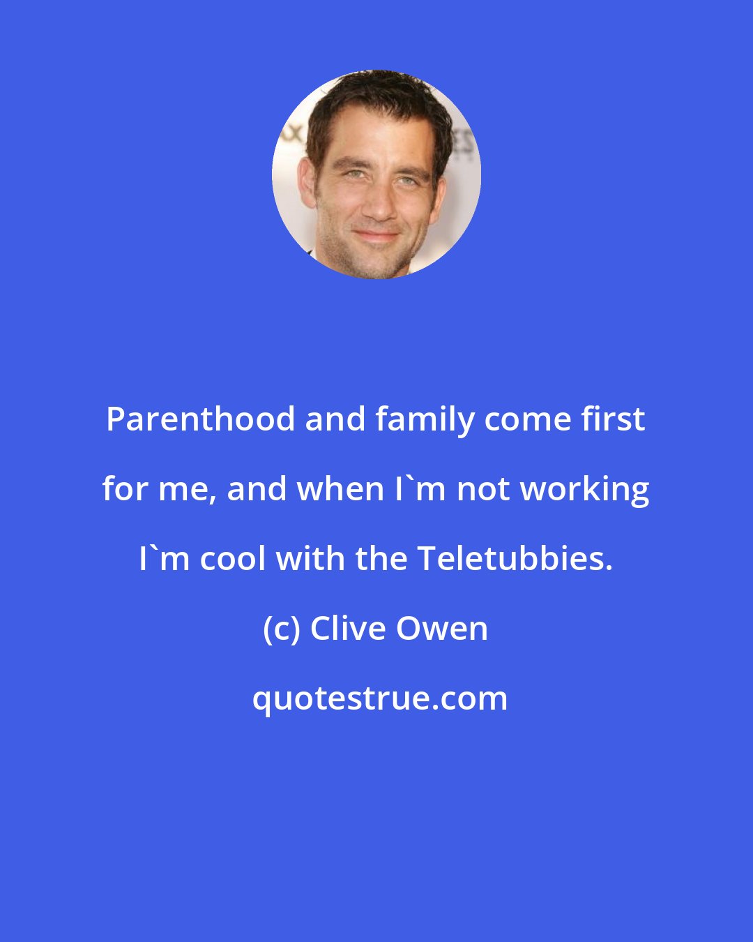 Clive Owen: Parenthood and family come first for me, and when I'm not working I'm cool with the Teletubbies.