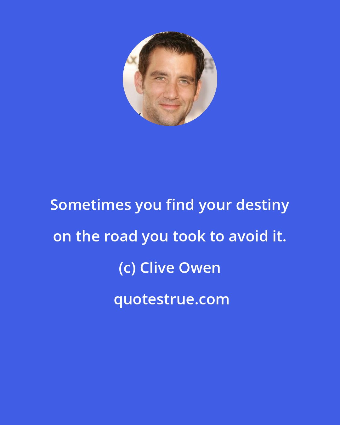 Clive Owen: Sometimes you find your destiny on the road you took to avoid it.