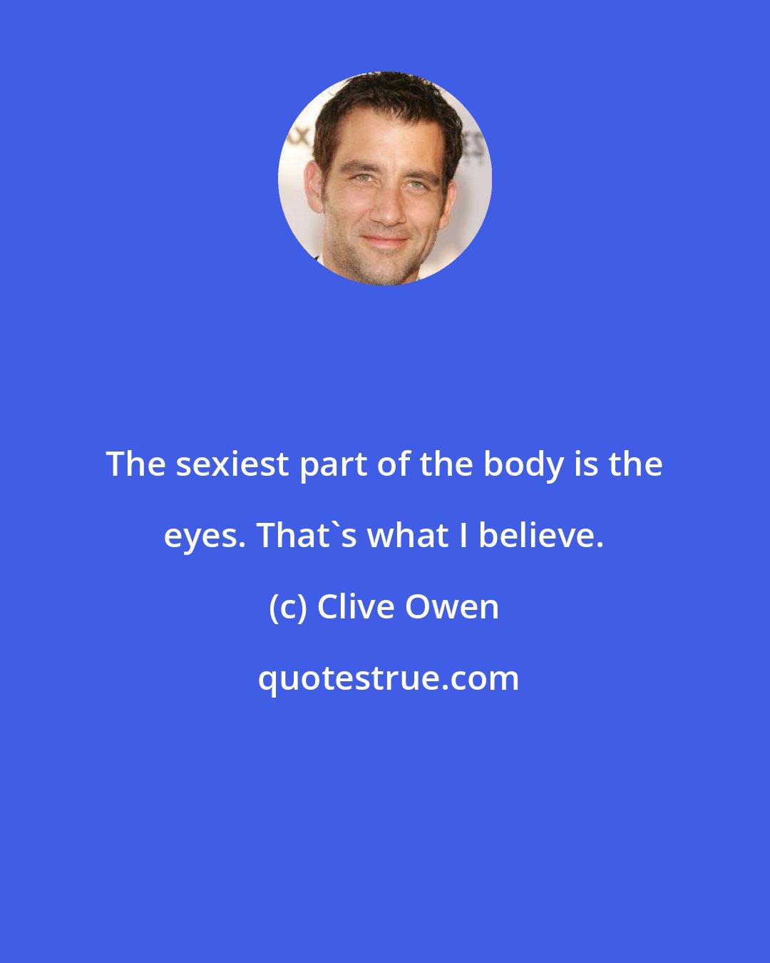 Clive Owen: The sexiest part of the body is the eyes. That's what I believe.