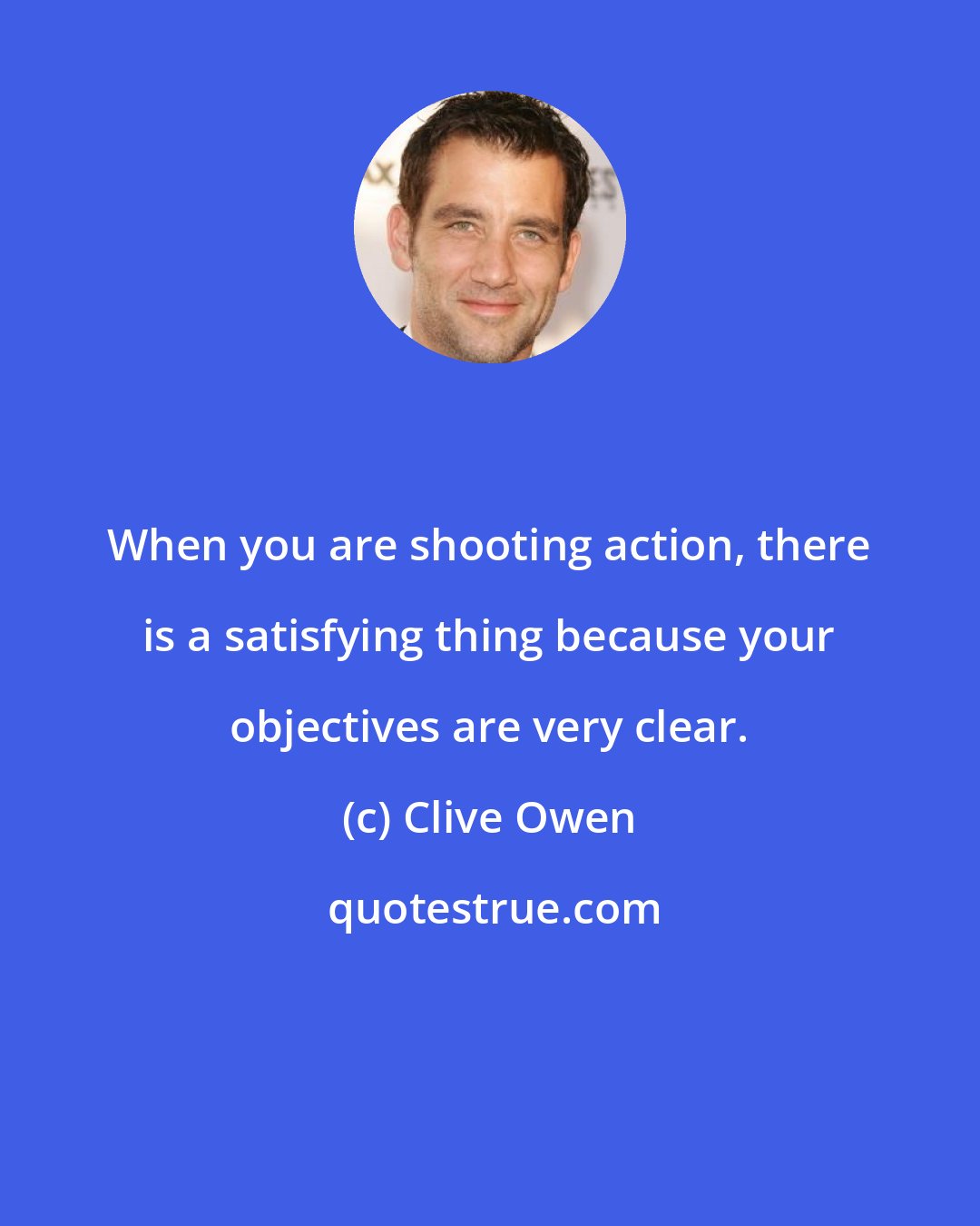 Clive Owen: When you are shooting action, there is a satisfying thing because your objectives are very clear.