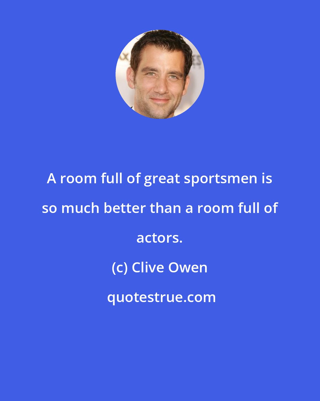 Clive Owen: A room full of great sportsmen is so much better than a room full of actors.