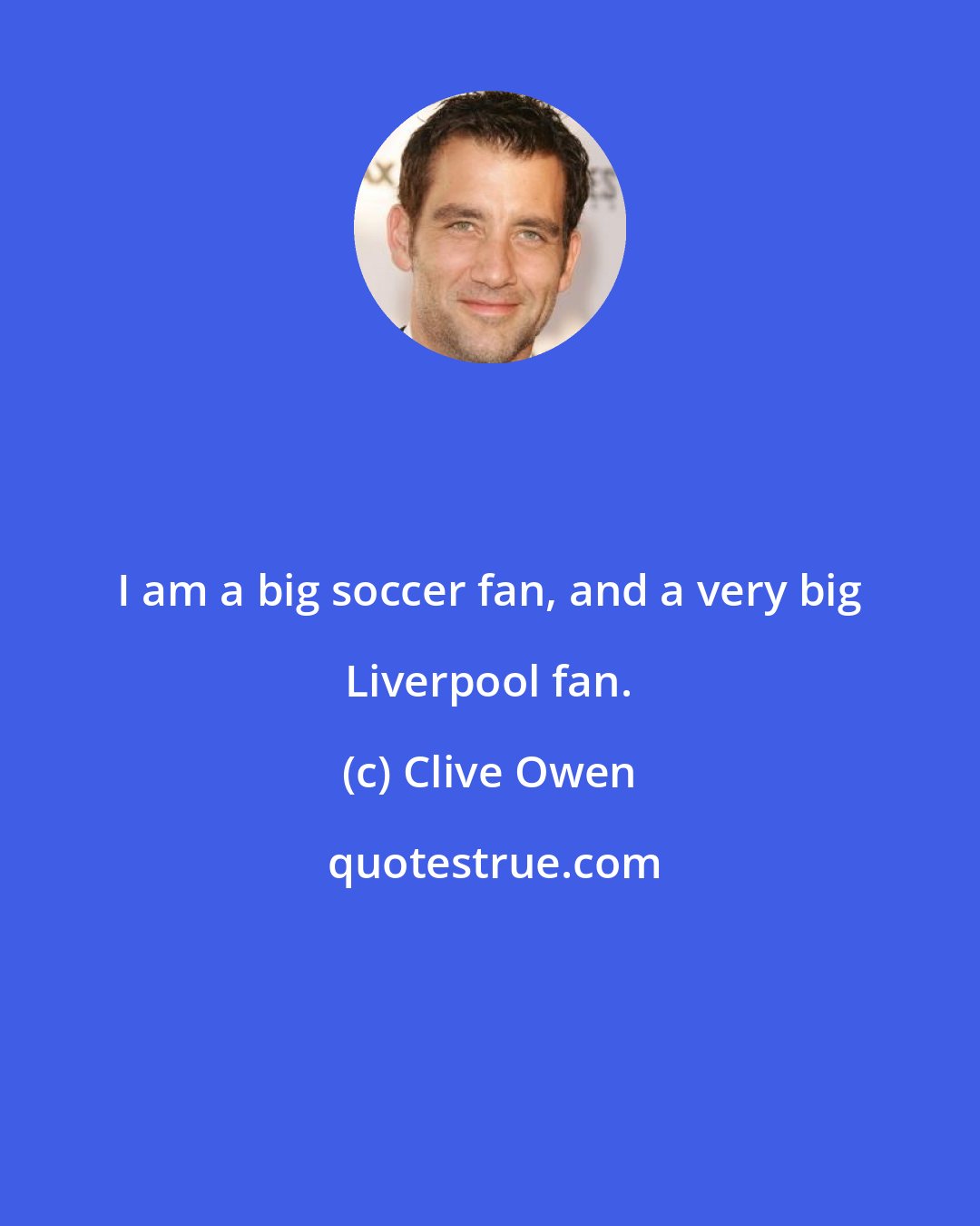 Clive Owen: I am a big soccer fan, and a very big Liverpool fan.