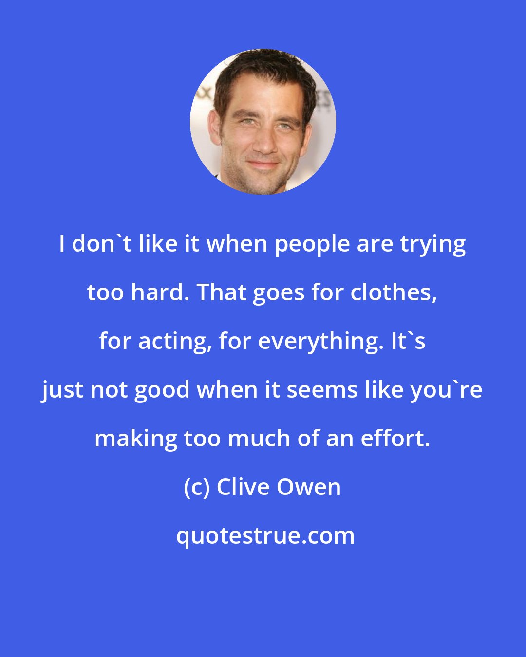 Clive Owen: I don't like it when people are trying too hard. That goes for clothes, for acting, for everything. It's just not good when it seems like you're making too much of an effort.