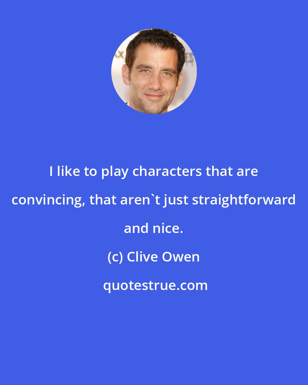 Clive Owen: I like to play characters that are convincing, that aren't just straightforward and nice.