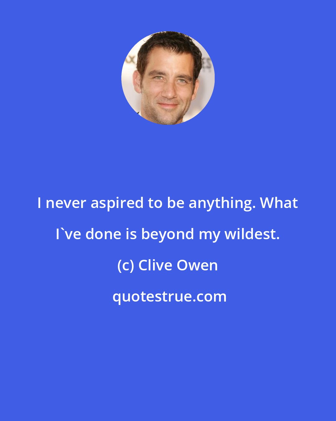 Clive Owen: I never aspired to be anything. What I've done is beyond my wildest.