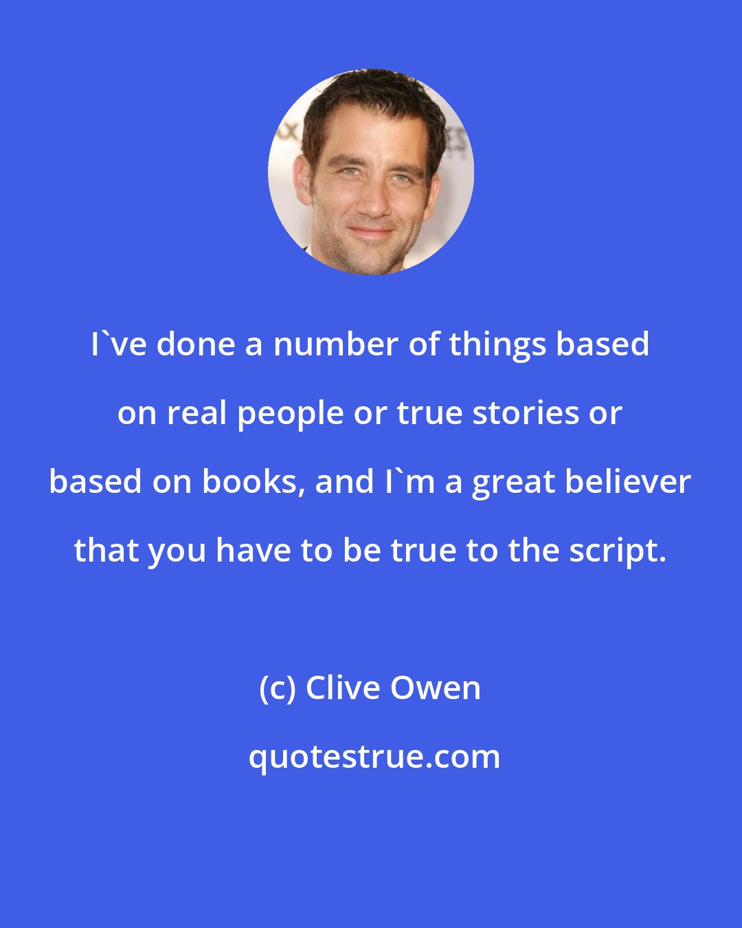 Clive Owen: I've done a number of things based on real people or true stories or based on books, and I'm a great believer that you have to be true to the script.