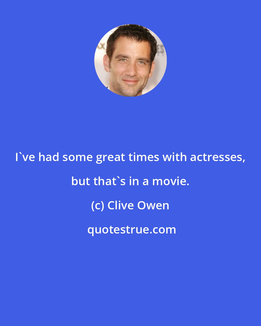 Clive Owen: I've had some great times with actresses, but that's in a movie.