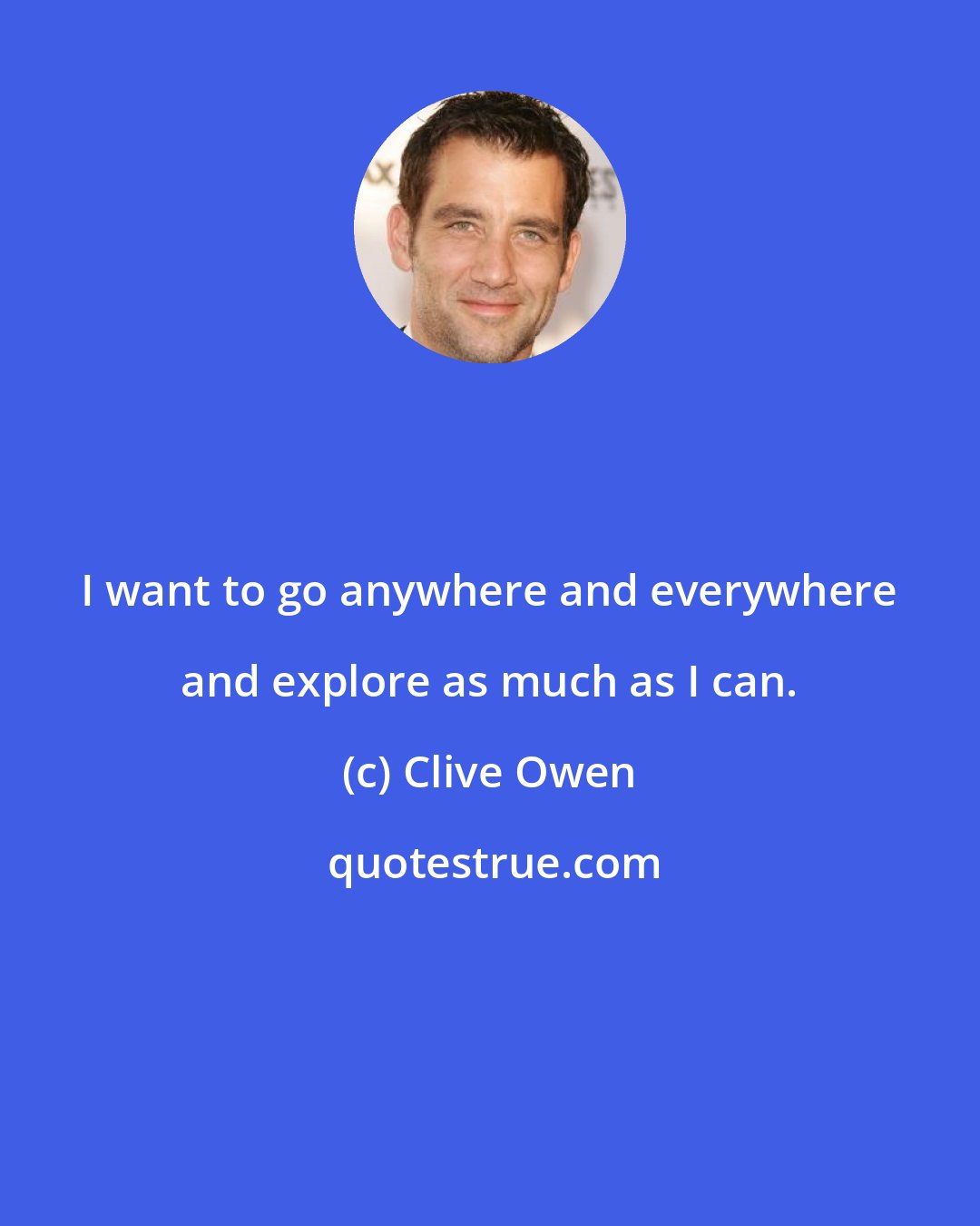 Clive Owen: I want to go anywhere and everywhere and explore as much as I can.