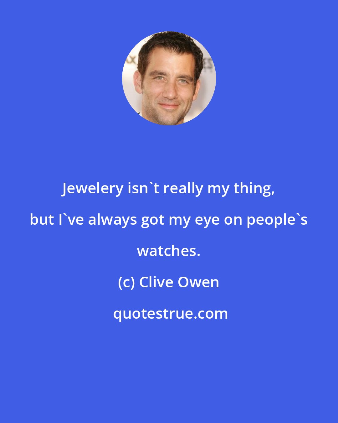 Clive Owen: Jewelery isn't really my thing, but I've always got my eye on people's watches.