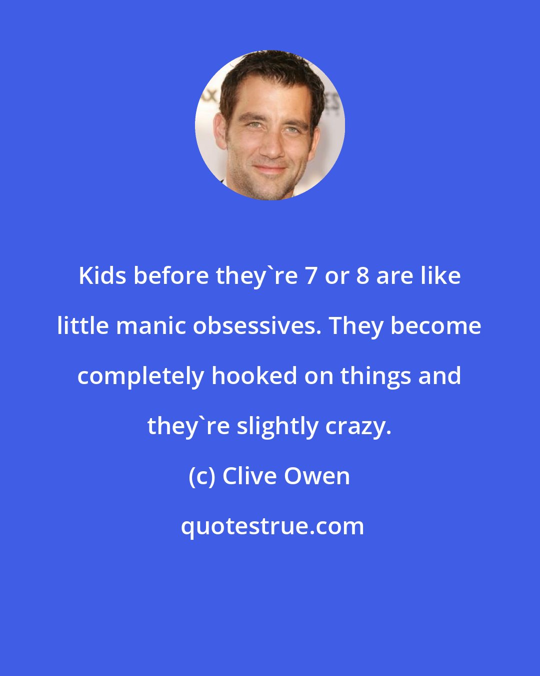 Clive Owen: Kids before they're 7 or 8 are like little manic obsessives. They become completely hooked on things and they're slightly crazy.