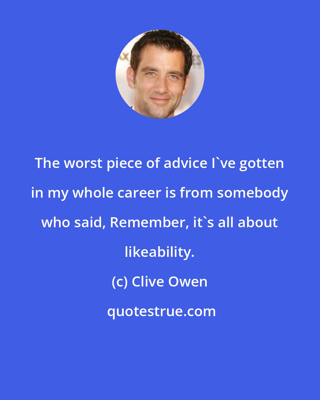 Clive Owen: The worst piece of advice I've gotten in my whole career is from somebody who said, Remember, it's all about likeability.