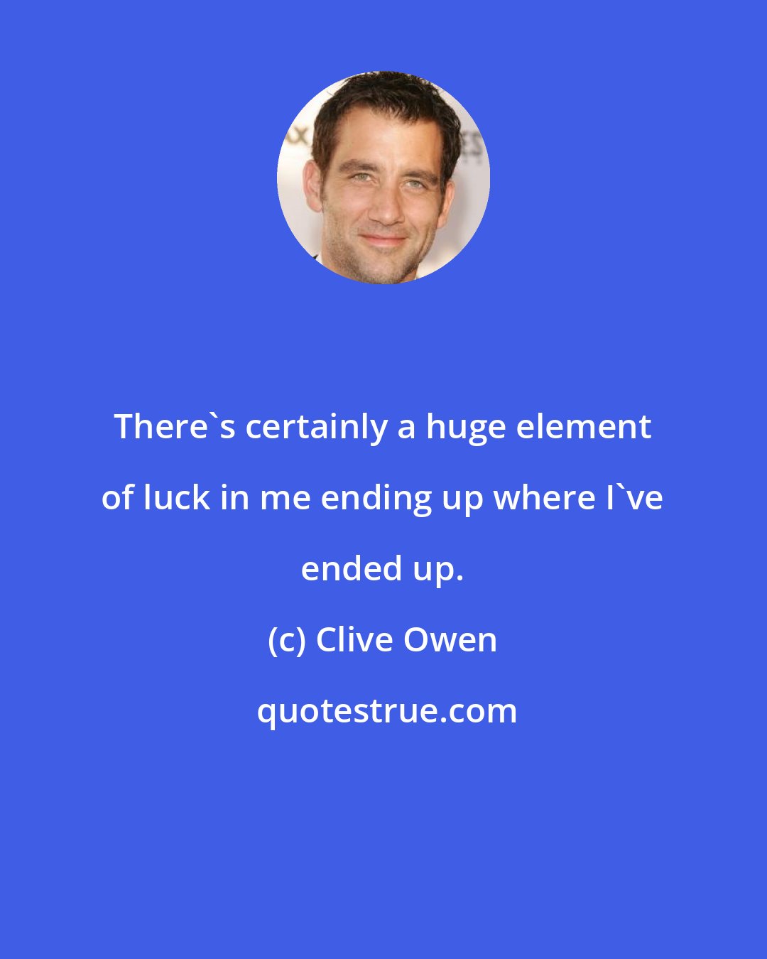 Clive Owen: There's certainly a huge element of luck in me ending up where I've ended up.