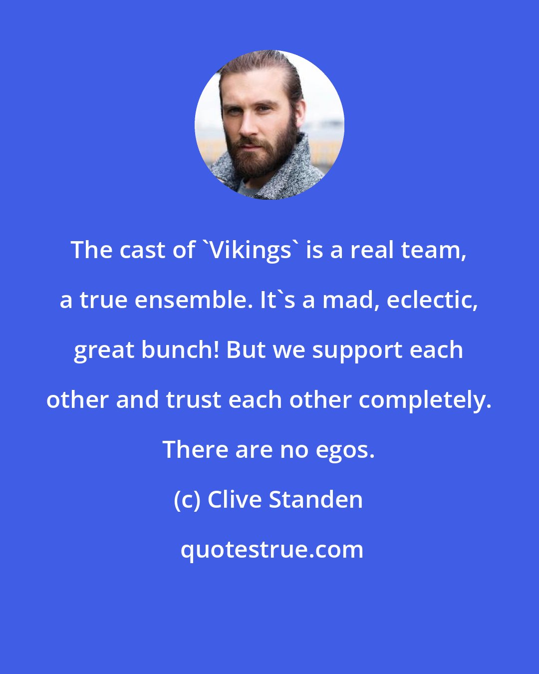 Clive Standen: The cast of 'Vikings' is a real team, a true ensemble. It's a mad, eclectic, great bunch! But we support each other and trust each other completely. There are no egos.