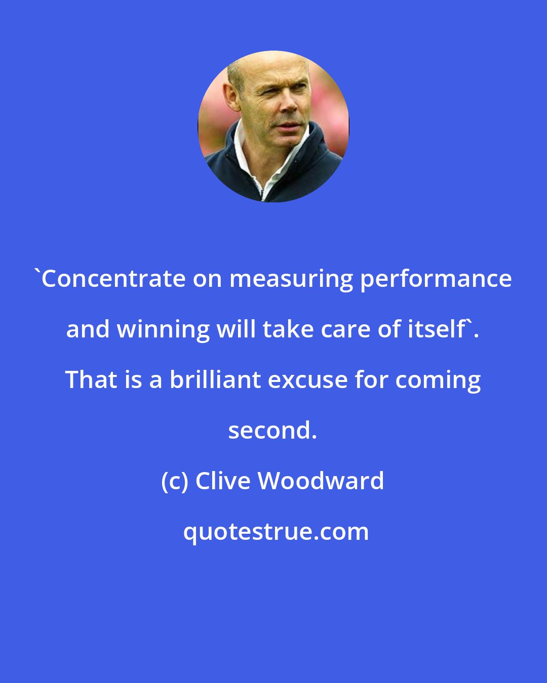 Clive Woodward: 'Concentrate on measuring performance and winning will take care of itself'. That is a brilliant excuse for coming second.