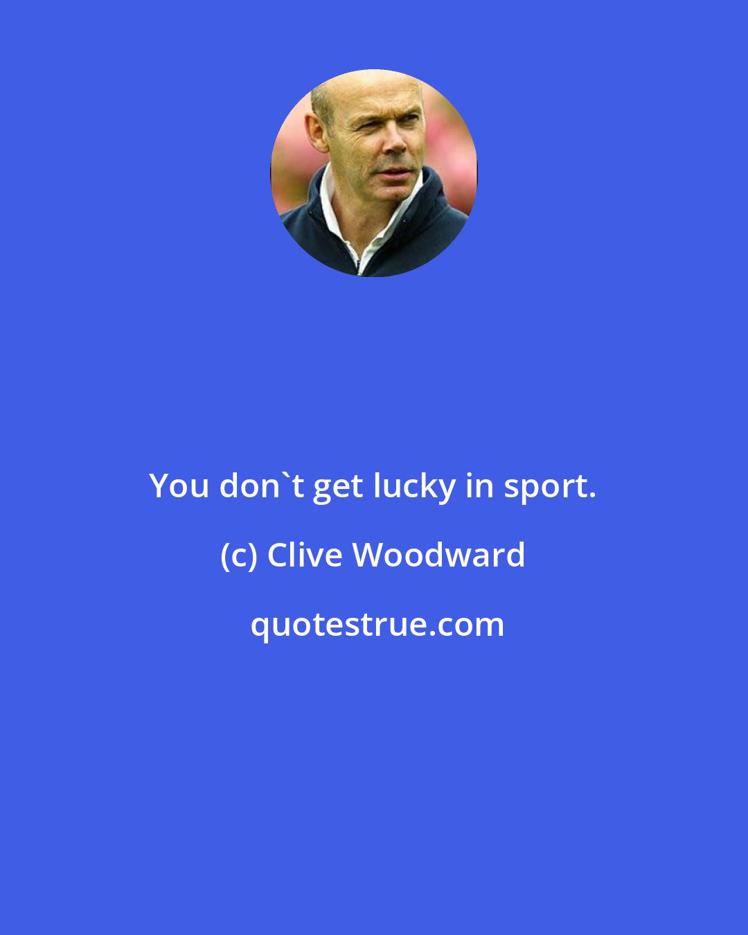 Clive Woodward: You don't get lucky in sport.