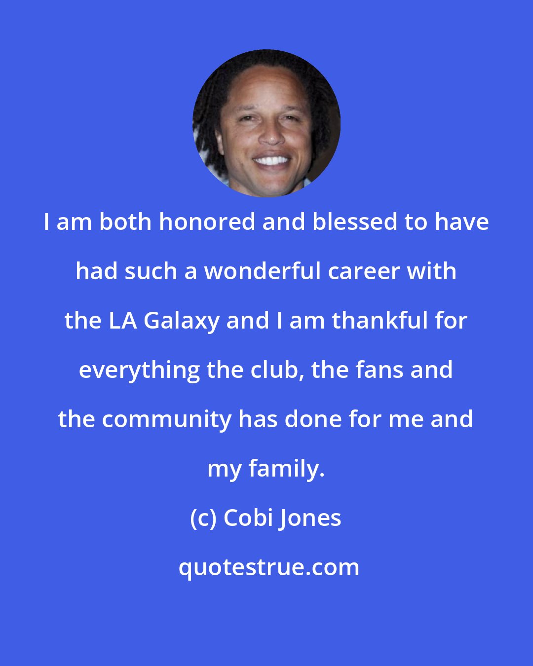 Cobi Jones: I am both honored and blessed to have had such a wonderful career with the LA Galaxy and I am thankful for everything the club, the fans and the community has done for me and my family.
