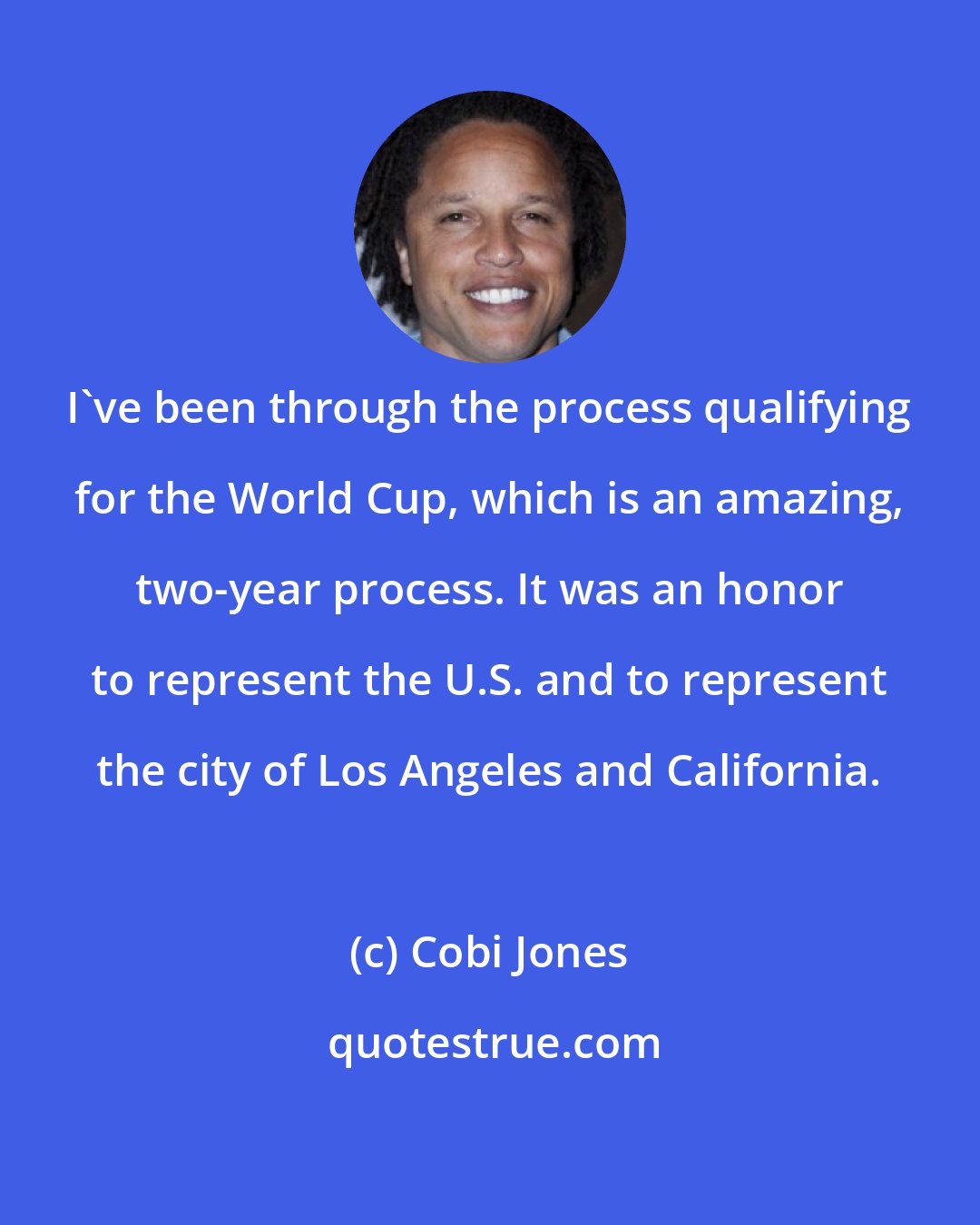 Cobi Jones: I've been through the process qualifying for the World Cup, which is an amazing, two-year process. It was an honor to represent the U.S. and to represent the city of Los Angeles and California.