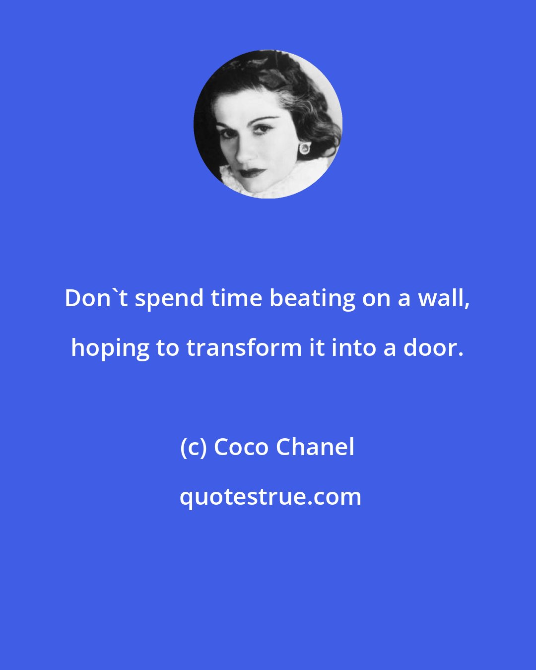 Coco Chanel: Don't spend time beating on a wall, hoping to transform it into a door.