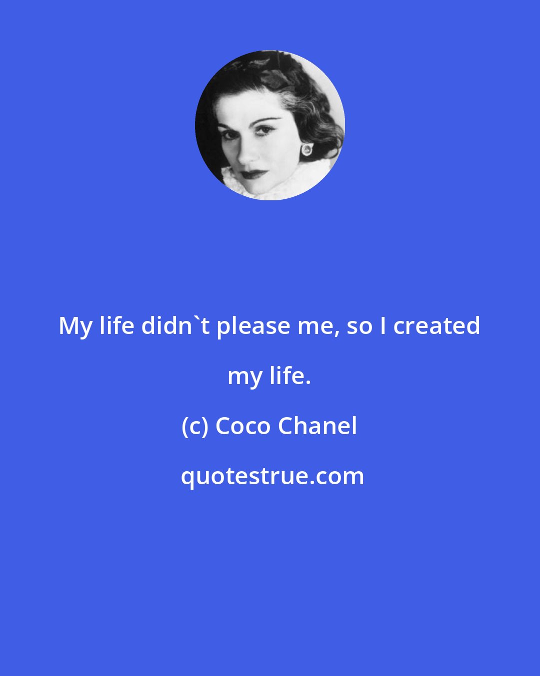 Coco Chanel: My life didn't please me, so I created my life.