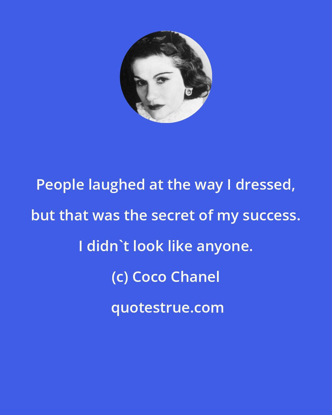 Coco Chanel: People laughed at the way I dressed, but that was the secret of my success. I didn't look like anyone.