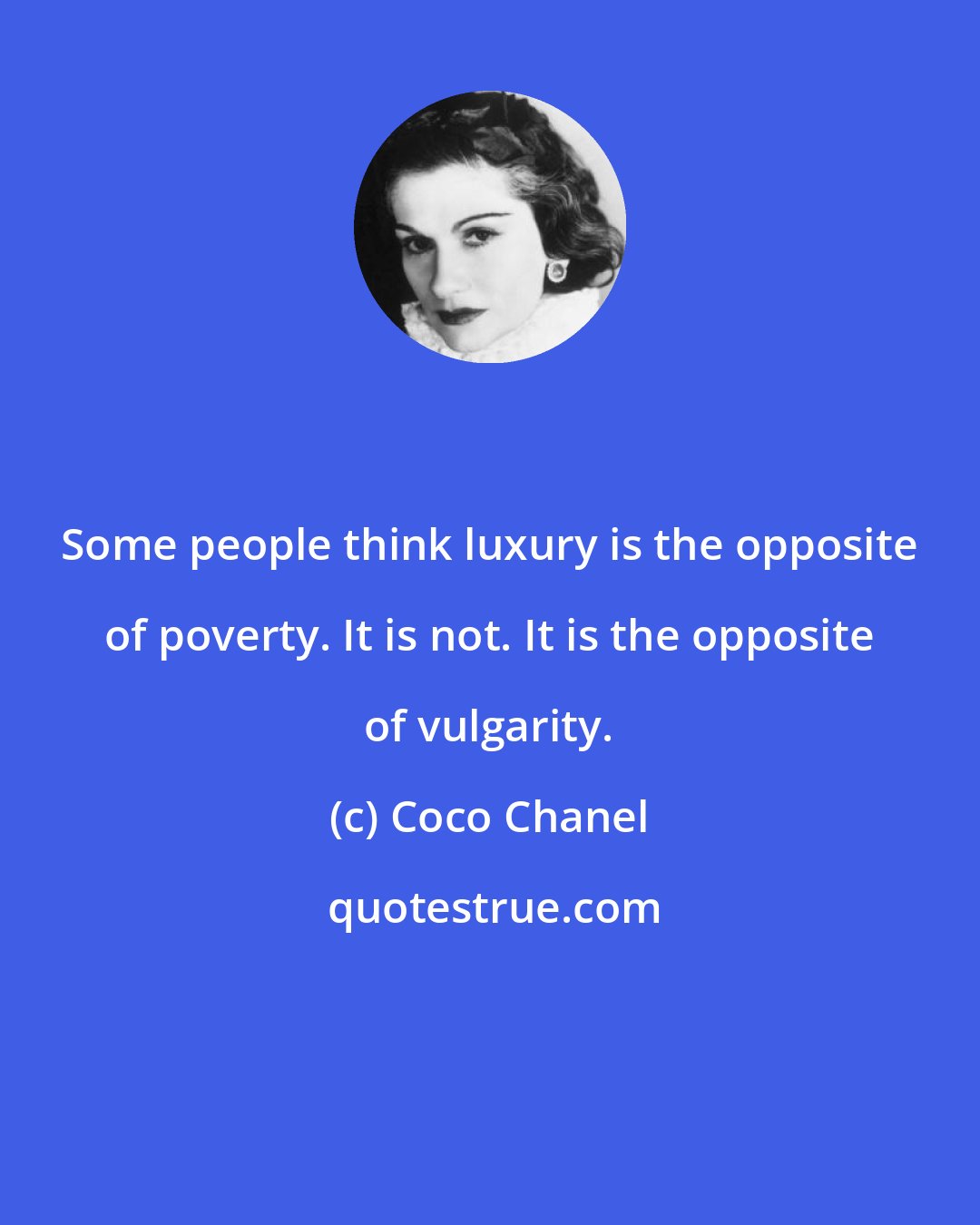 Coco Chanel: Some people think luxury is the opposite of poverty. It is not. It is the opposite of vulgarity.