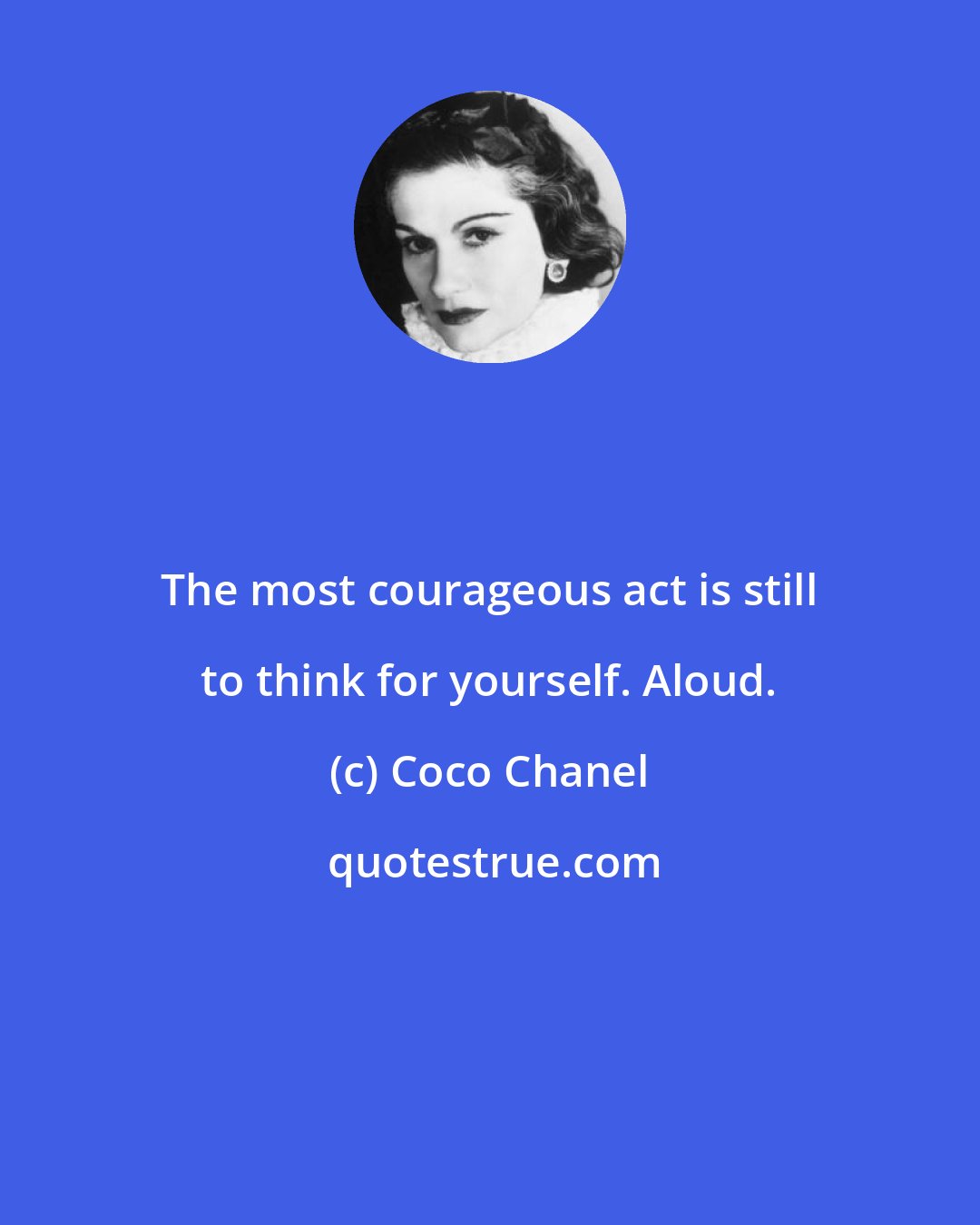 Coco Chanel: The most courageous act is still to think for yourself. Aloud.