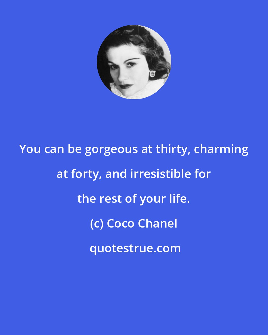 Coco Chanel: You can be gorgeous at thirty, charming at forty, and irresistible for the rest of your life.