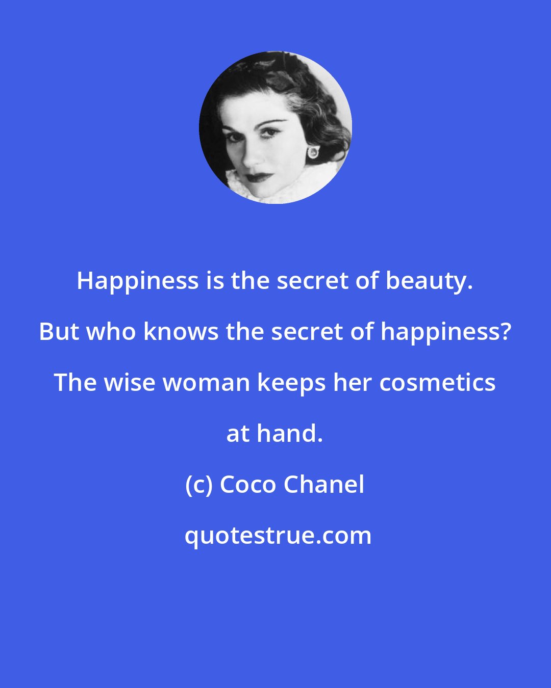 Coco Chanel: Happiness is the secret of beauty. But who knows the secret of happiness? The wise woman keeps her cosmetics at hand.