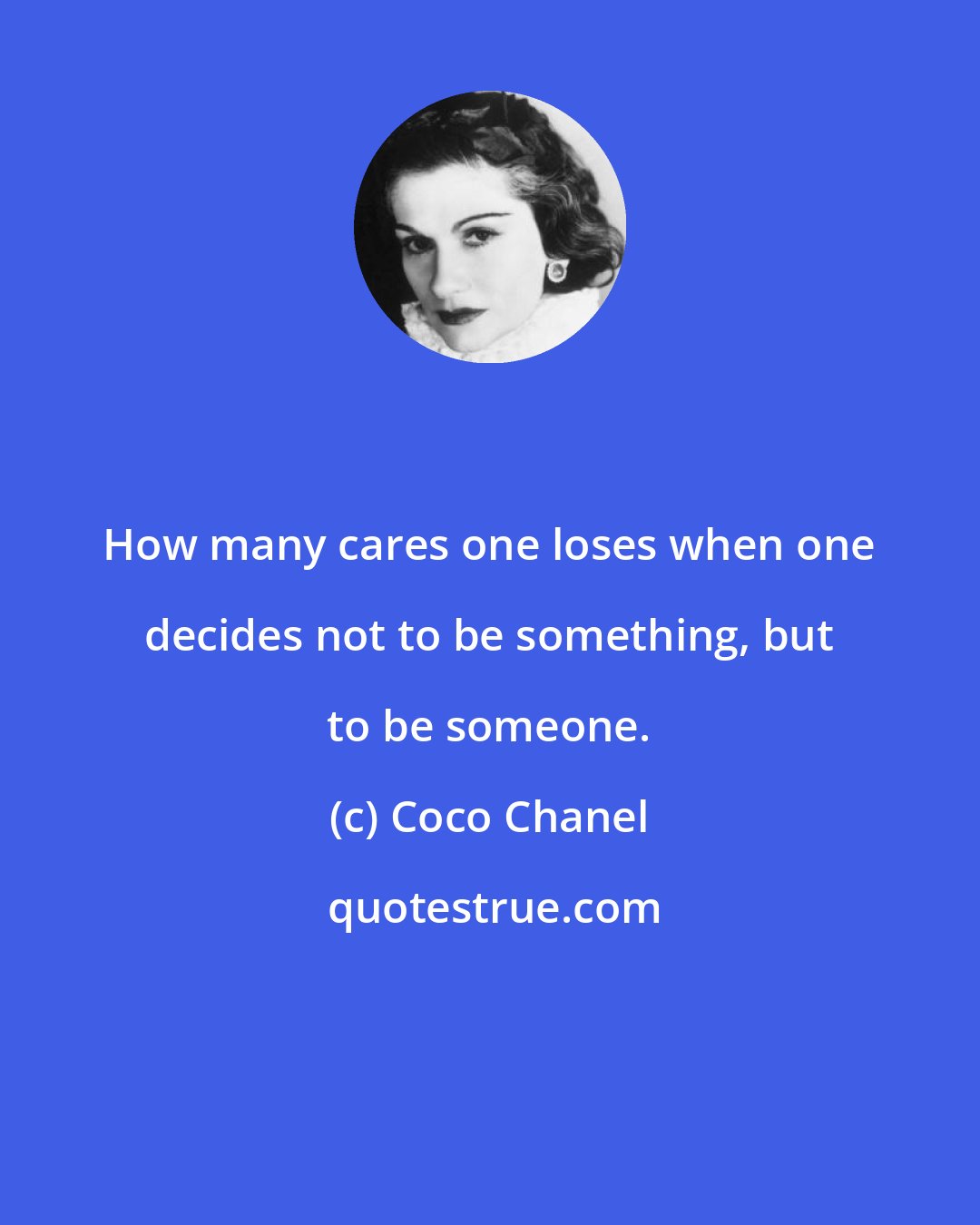 Coco Chanel: How many cares one loses when one decides not to be something, but to be someone.