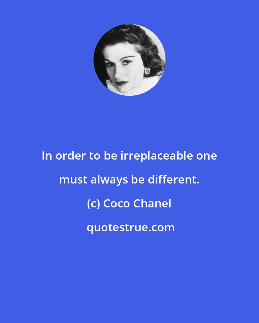 Coco Chanel: In order to be irreplaceable one must always be different.