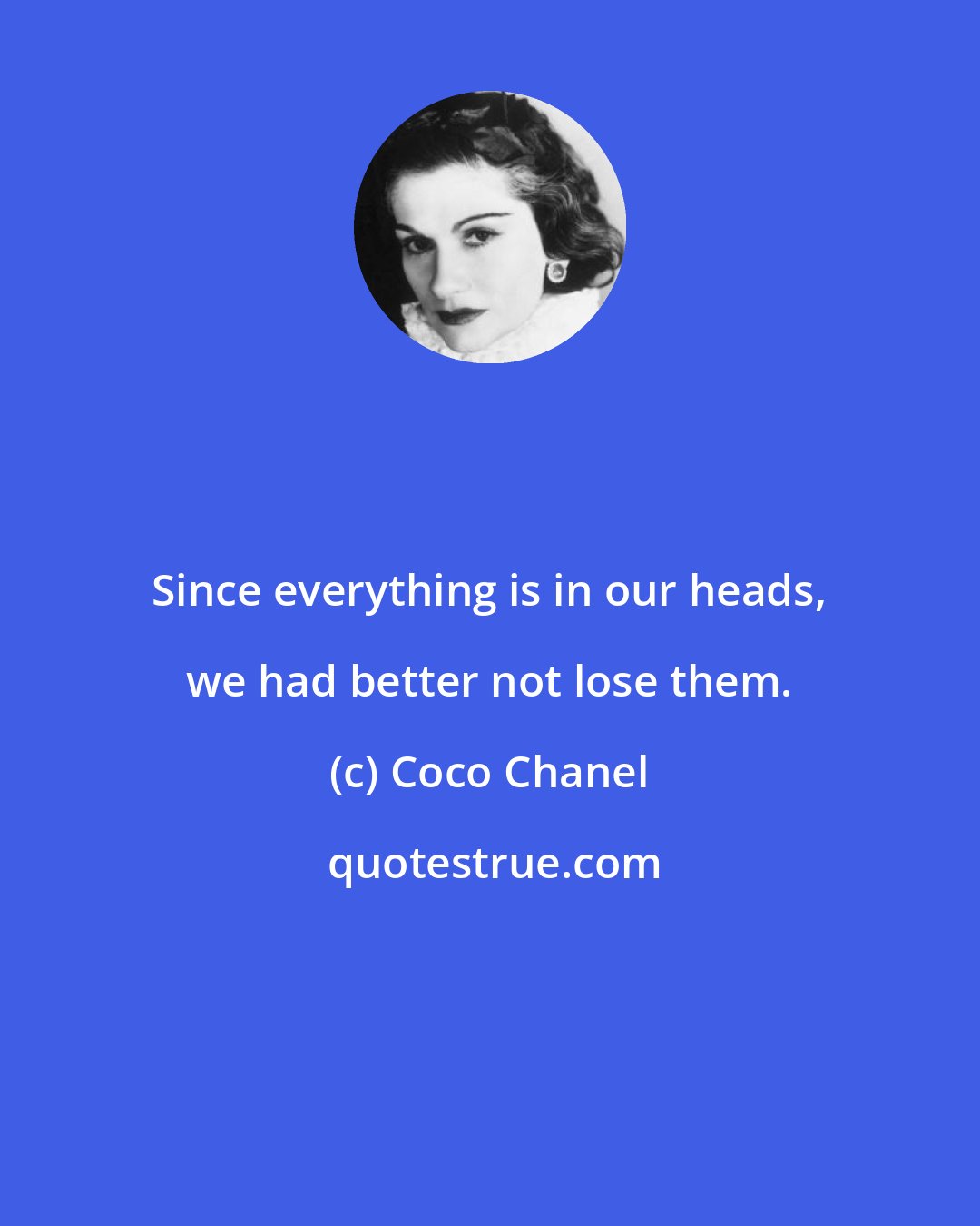 Coco Chanel: Since everything is in our heads, we had better not lose them.