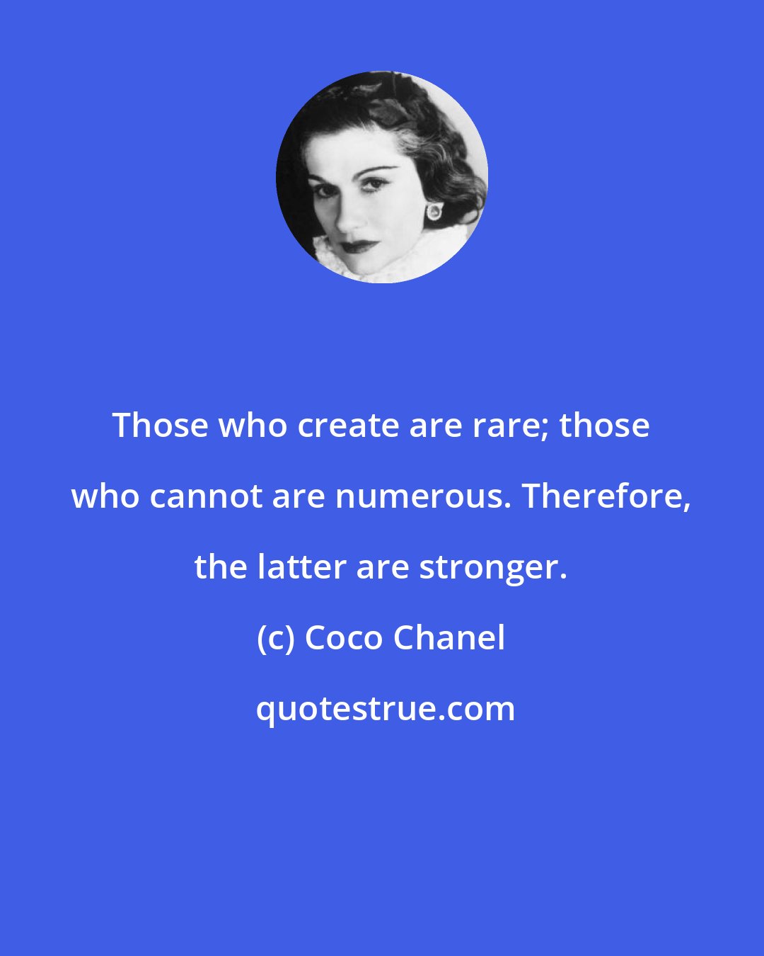 Coco Chanel: Those who create are rare; those who cannot are numerous. Therefore, the latter are stronger.