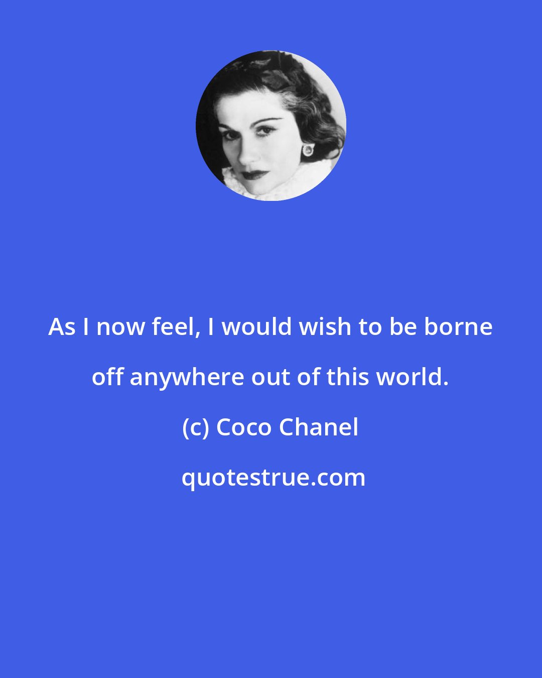 Coco Chanel: As I now feel, I would wish to be borne off anywhere out of this world.