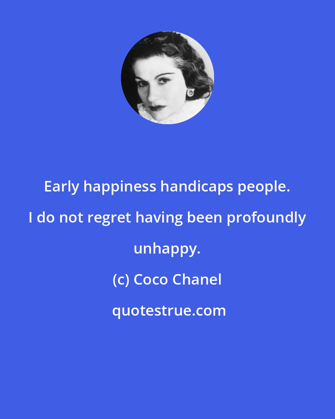 Coco Chanel: Early happiness handicaps people. I do not regret having been profoundly unhappy.