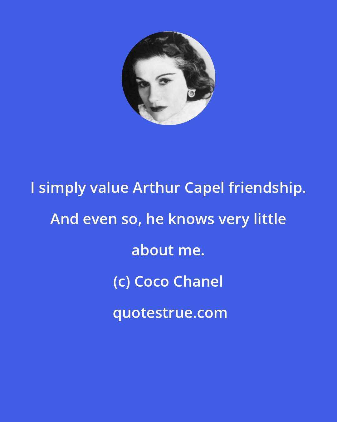 Coco Chanel: I simply value Arthur Capel friendship. And even so, he knows very little about me.