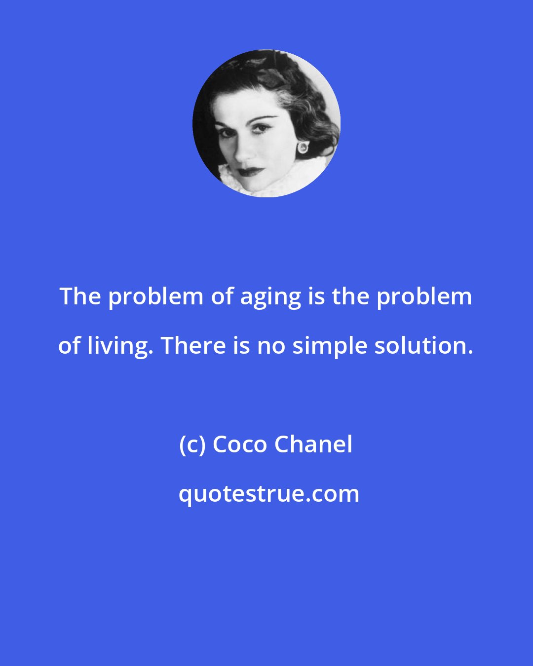 Coco Chanel: The problem of aging is the problem of living. There is no simple solution.