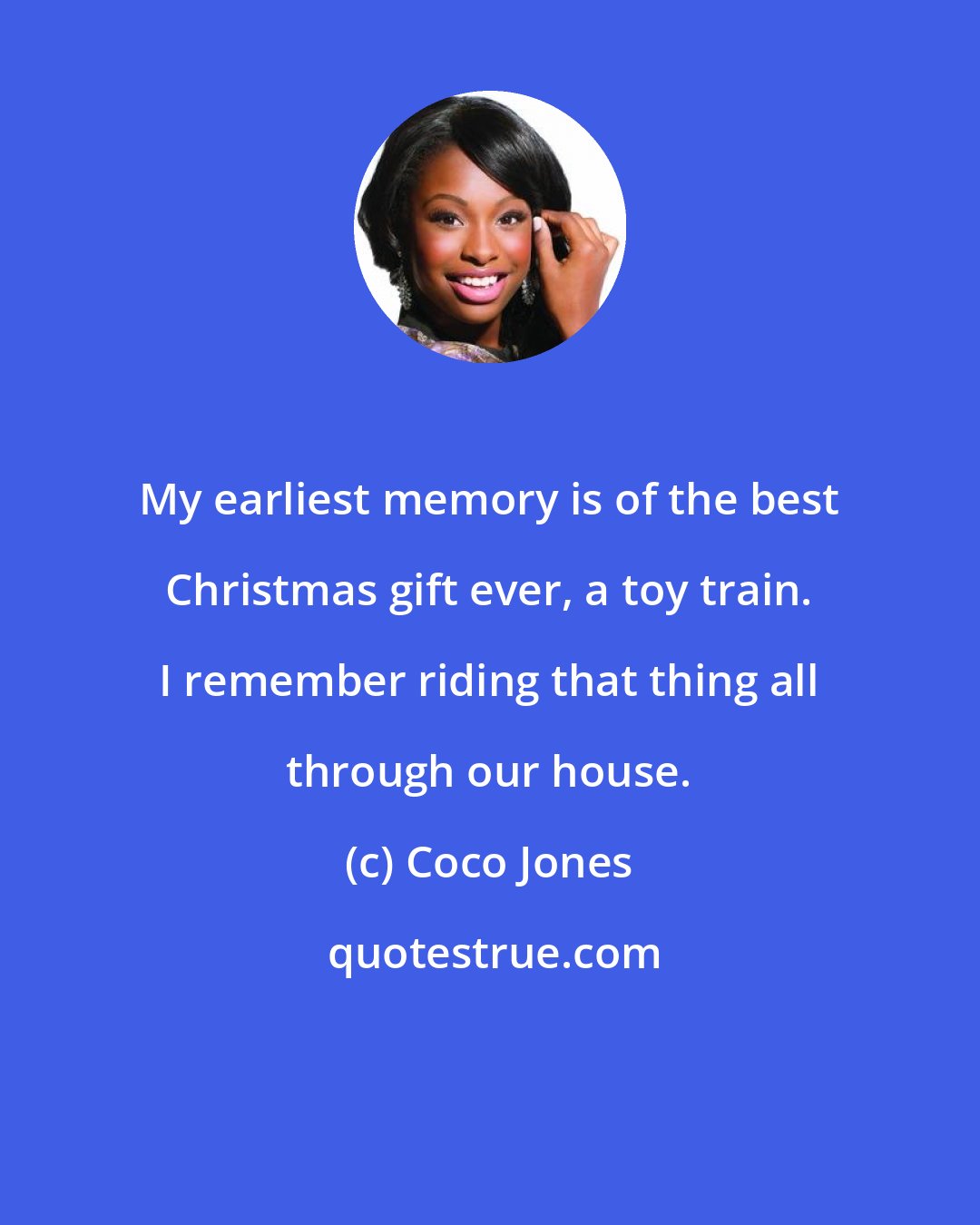 Coco Jones: My earliest memory is of the best Christmas gift ever, a toy train. I remember riding that thing all through our house.