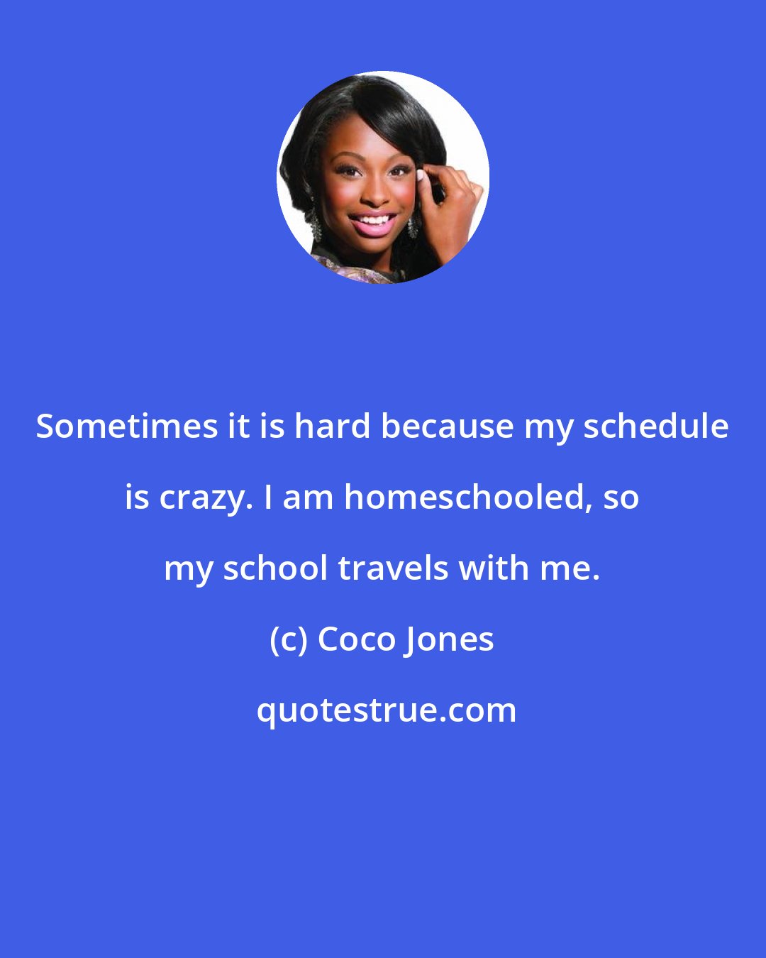 Coco Jones: Sometimes it is hard because my schedule is crazy. I am homeschooled, so my school travels with me.