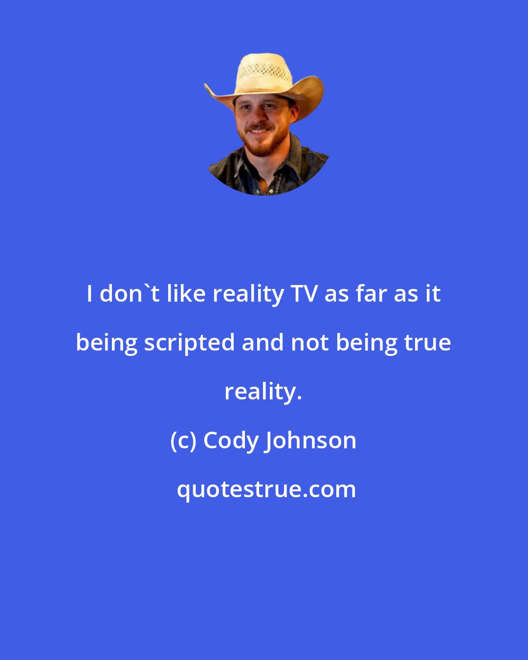 Cody Johnson: I don't like reality TV as far as it being scripted and not being true reality.