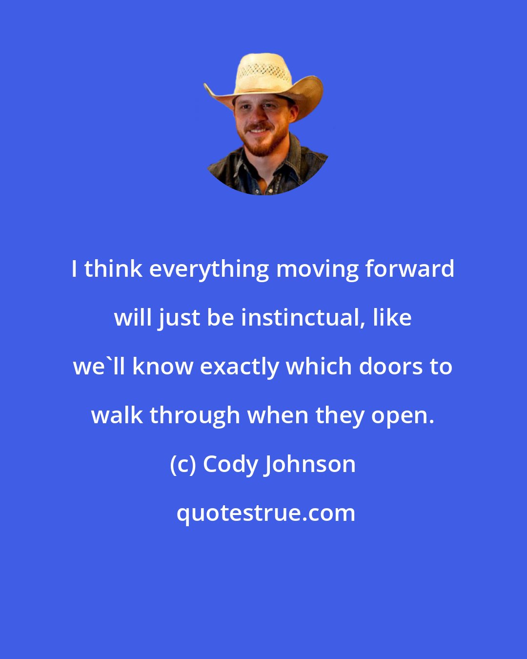 Cody Johnson: I think everything moving forward will just be instinctual, like we'll know exactly which doors to walk through when they open.