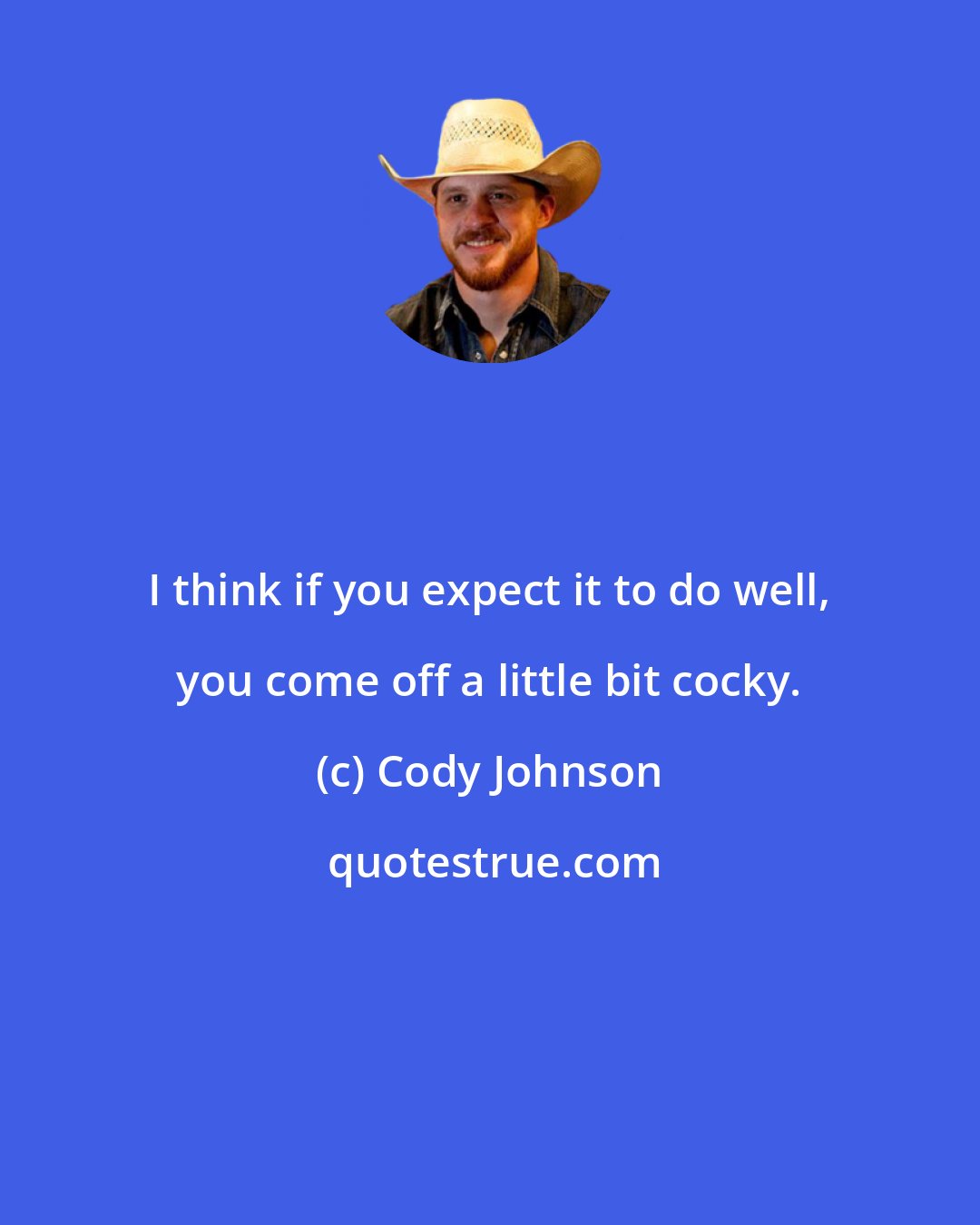 Cody Johnson: I think if you expect it to do well, you come off a little bit cocky.