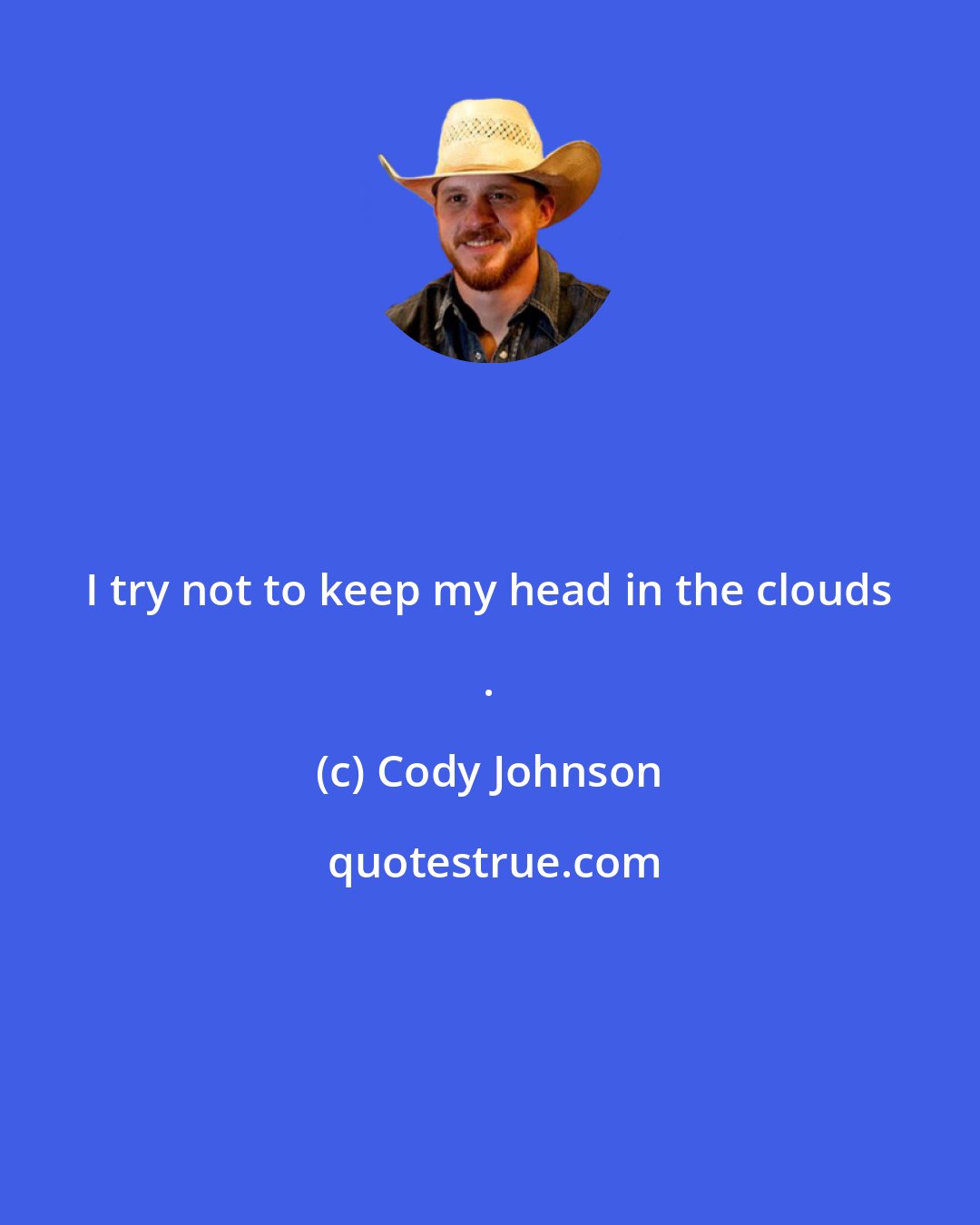 Cody Johnson: I try not to keep my head in the clouds .