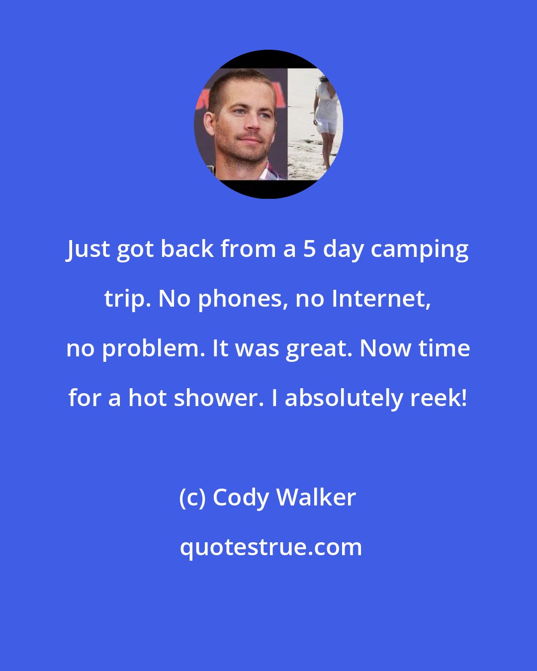 Cody Walker: Just got back from a 5 day camping trip. No phones, no Internet, no problem. It was great. Now time for a hot shower. I absolutely reek!