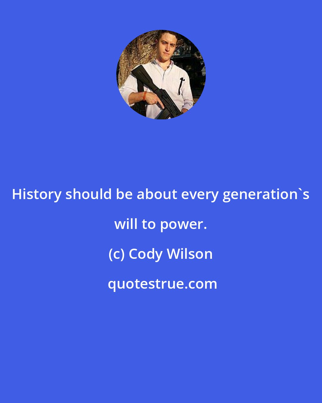 Cody Wilson: History should be about every generation's will to power.