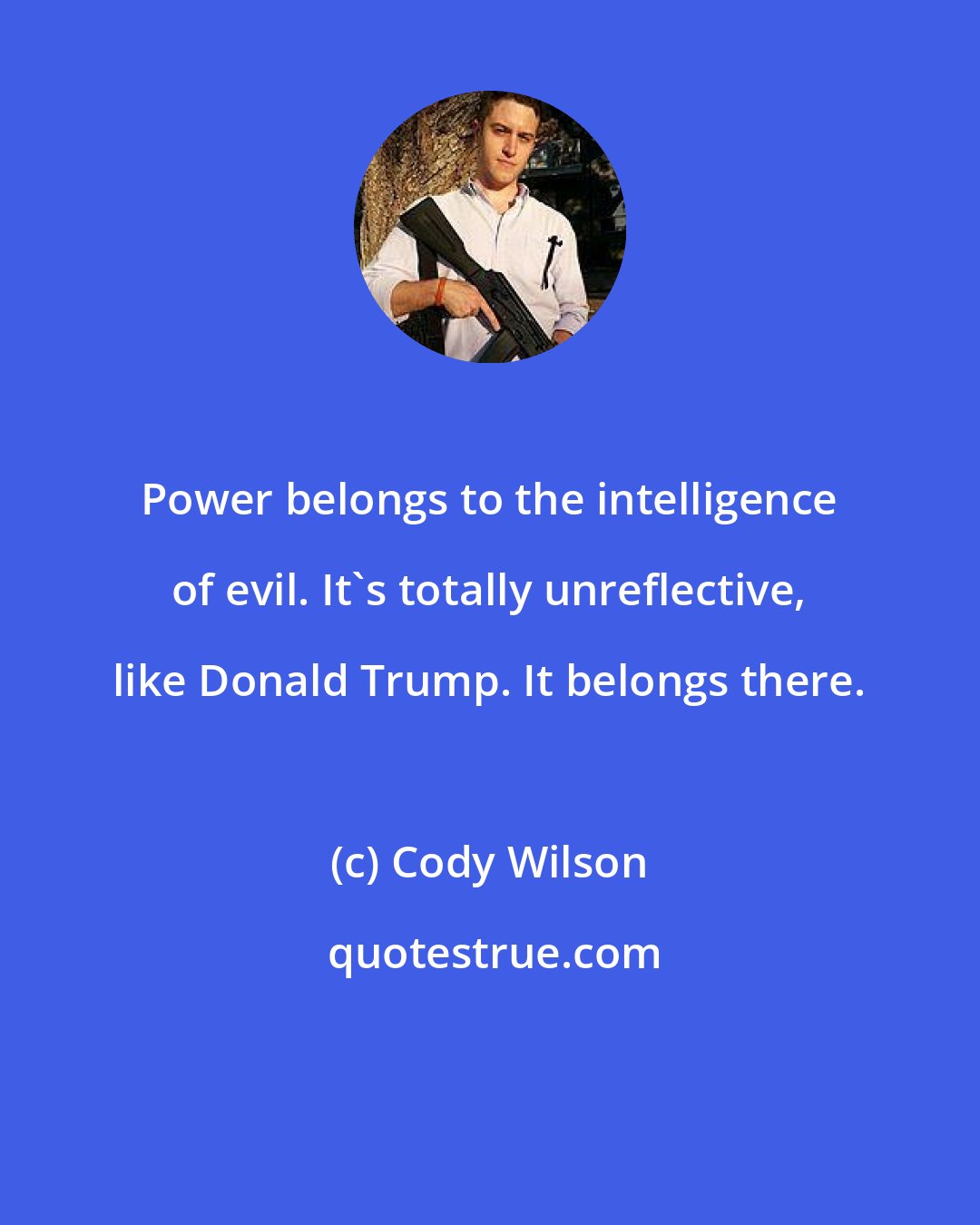 Cody Wilson: Power belongs to the intelligence of evil. It's totally unreflective, like Donald Trump. It belongs there.