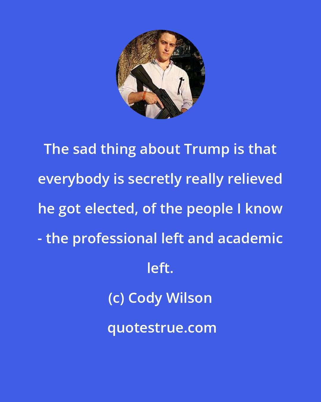 Cody Wilson: The sad thing about Trump is that everybody is secretly really relieved he got elected, of the people I know - the professional left and academic left.