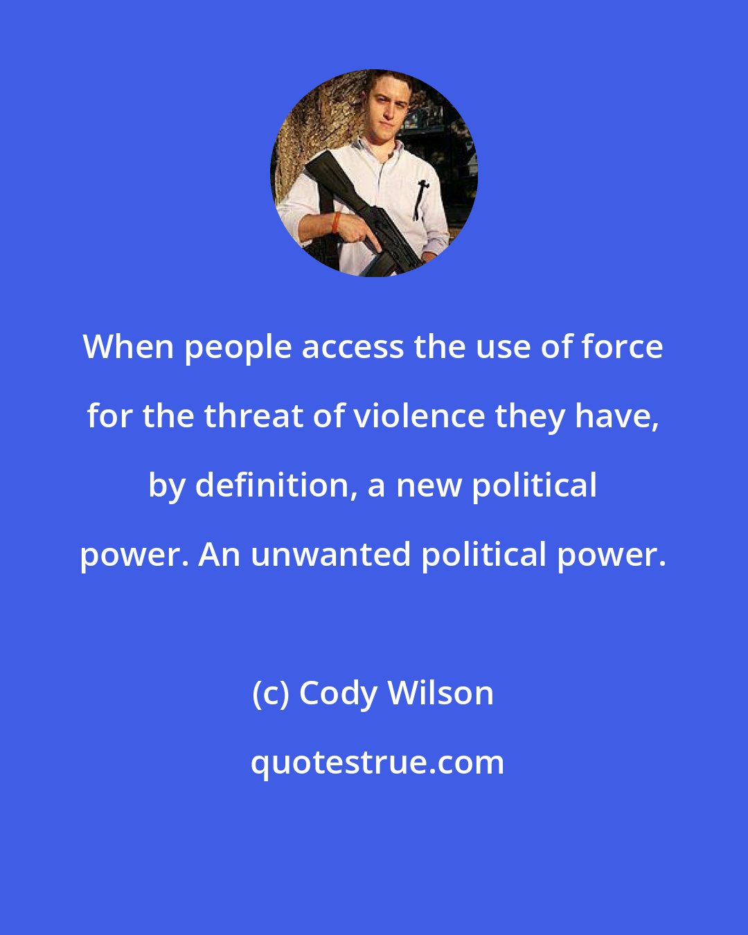 Cody Wilson: When people access the use of force for the threat of violence they have, by definition, a new political power. An unwanted political power.