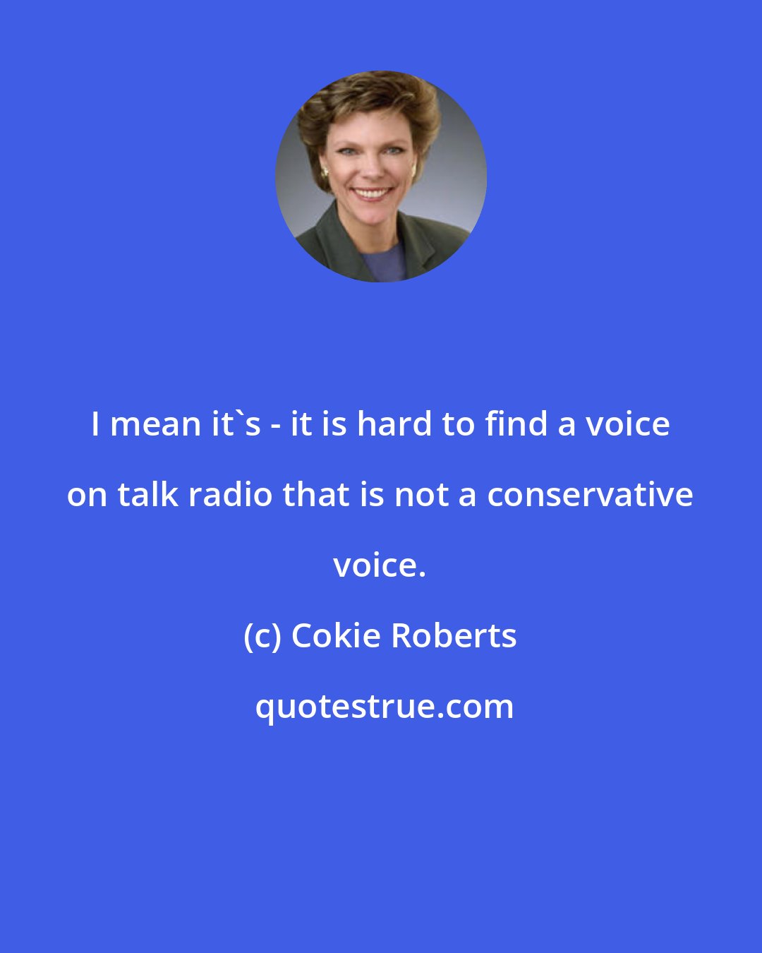 Cokie Roberts: I mean it's - it is hard to find a voice on talk radio that is not a conservative voice.